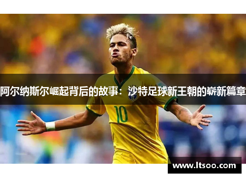 阿尔纳斯尔崛起背后的故事：沙特足球新王朝的崭新篇章