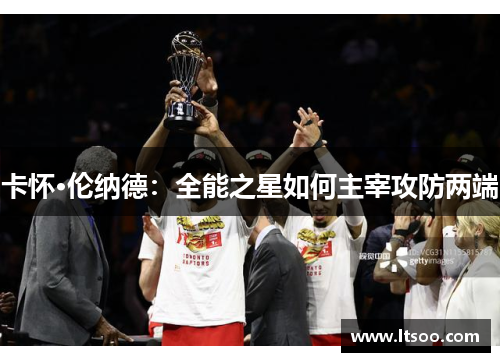 卡怀·伦纳德：全能之星如何主宰攻防两端