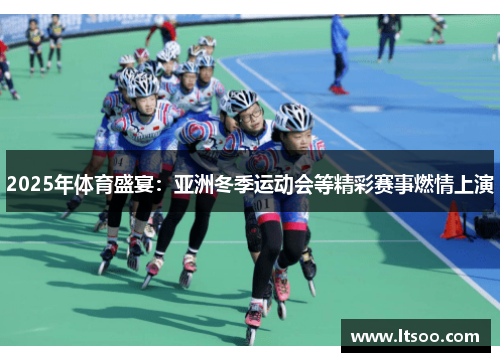 2025年体育盛宴：亚洲冬季运动会等精彩赛事燃情上演