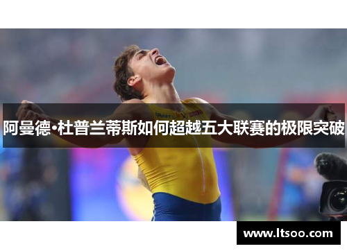 阿曼德·杜普兰蒂斯如何超越五大联赛的极限突破