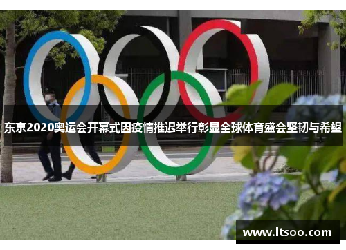 东京2020奥运会开幕式因疫情推迟举行彰显全球体育盛会坚韧与希望